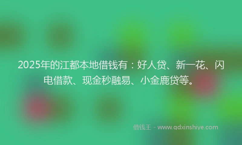 2025年的江都本地借钱有：好人贷、新一花、闪电借款、现金秒融易、小金鹿贷等。