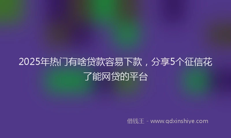 2025年热门有啥贷款容易下款，分享5个征信花了能网贷的平台