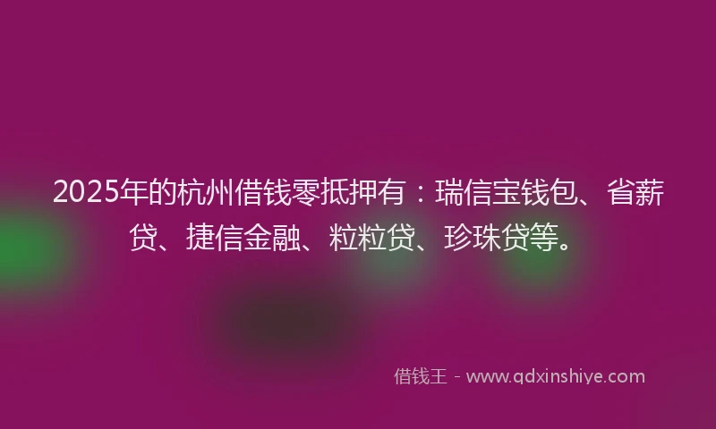 2025年的杭州借钱零抵押有：瑞信宝钱包、省薪贷、捷信金融、粒粒贷、珍珠贷等。