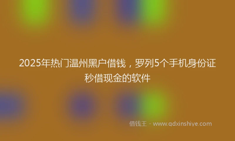 2025年热门温州黑户借钱，罗列5个手机身份证秒借现金的软件