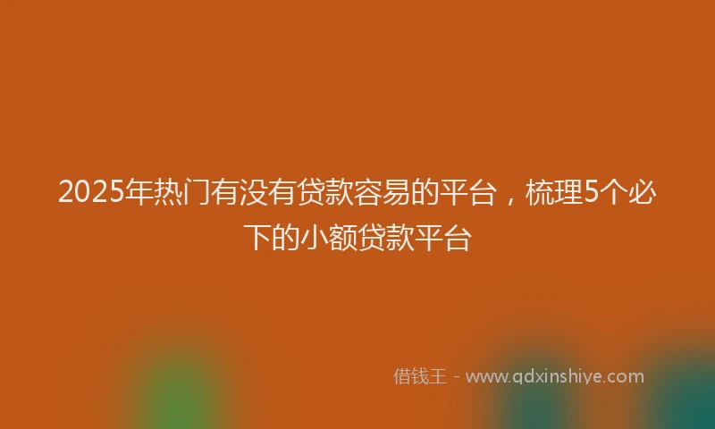 2025年热门有没有贷款容易的平台，梳理5个必下的小额贷款平台