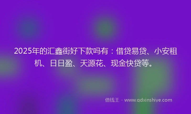 2025年的汇鑫街好下款吗有：借贷易贷、小安租机、日日盈、天源花、现金快贷等。