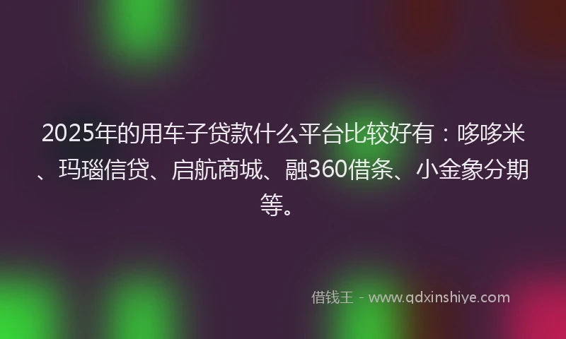 2025年的用车子贷款什么平台比较好有：哆哆米、玛瑙信贷、启航商城、融360借条、小金象分期等。