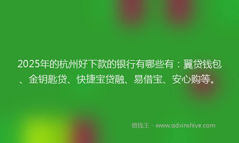 2025年的杭州好下款的银行有哪些有：翼贷钱包、金钥匙贷、快捷宝贷融、易借宝、安心购等。