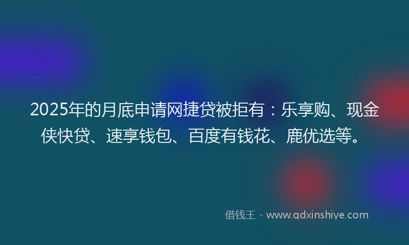 2025年的月底申请网捷贷被拒有：乐享购、现金侠快贷、速享钱包、百度有钱花、鹿优选等。