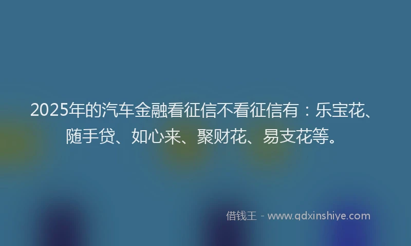 2025年的汽车金融看征信不看征信有：乐宝花、随手贷、如心来、聚财花、易支花等。