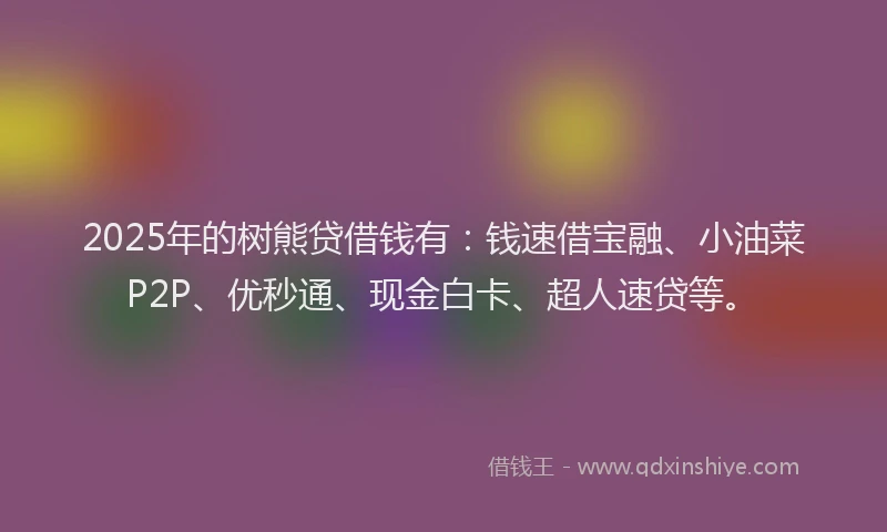 2025年的树熊贷借钱有：钱速借宝融、小油菜P2P、优秒通、现金白卡、超人速贷等。