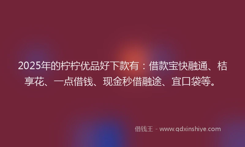 2025年的柠柠优品好下款有：借款宝快融通、桔享花、一点借钱、现金秒借融途、宜口袋等。