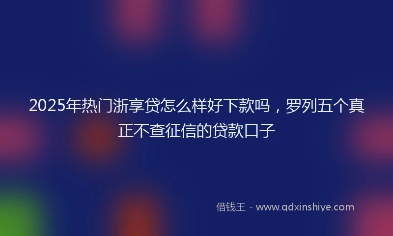 2025年热门浙享贷怎么样好下款吗，罗列五个真正不查征信的贷款口子