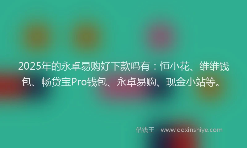 2025年的永卓易购好下款吗有：恒小花、维维钱包、畅贷宝Pro钱包、永卓易购、现金小站等。