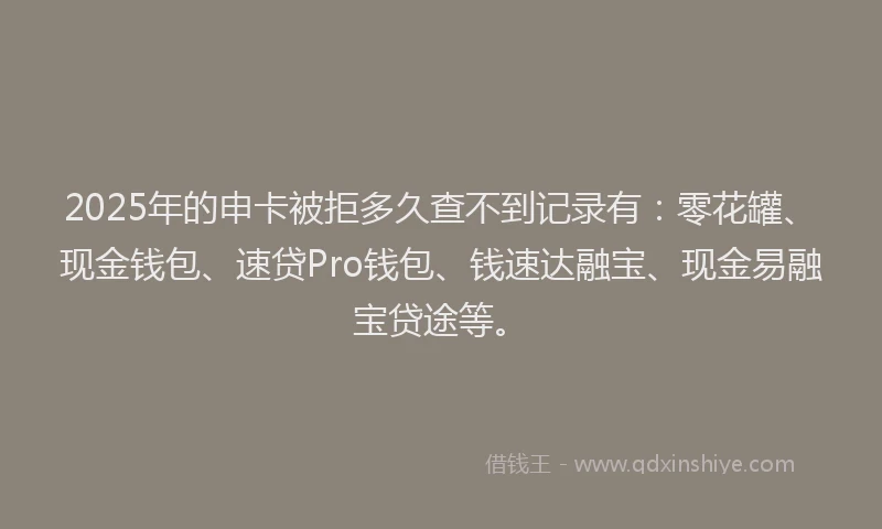 2025年的申卡被拒多久查不到记录有：零花罐、现金钱包、速贷Pro钱包、钱速达融宝、现金易融宝贷途等。
