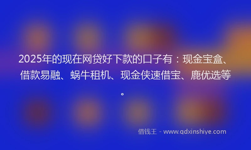 2025年的现在网贷好下款的口子有：现金宝盒、借款易融、蜗牛租机、现金侠速借宝、鹿优选等。