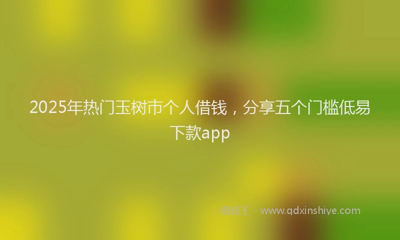 2025年热门玉树市个人借钱，分享五个门槛低易下款app