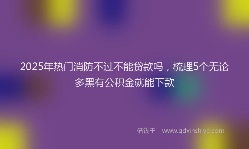 2025年热门消防不过不能贷款吗，梳理5个无论多黑有公积金就能下款