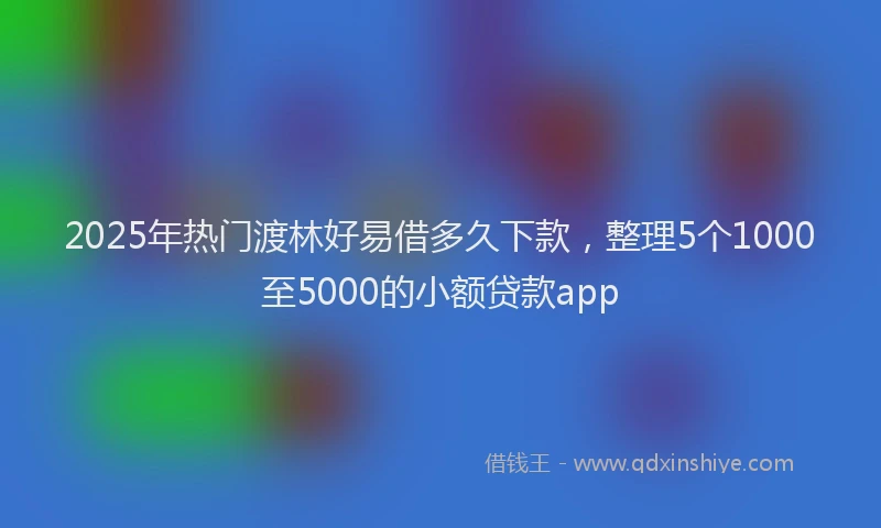 2025年热门渡林好易借多久下款，整理5个1000至5000的小额贷款app