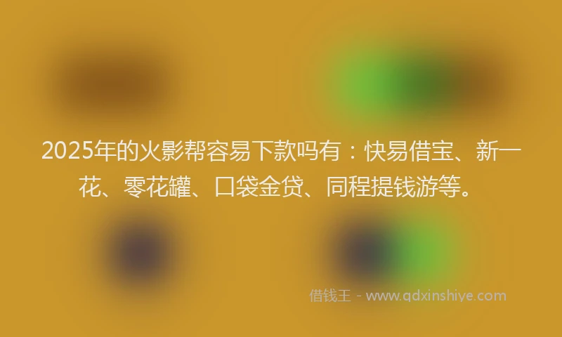 2025年的火影帮容易下款吗有：快易借宝、新一花、零花罐、口袋金贷、同程提钱游等。
