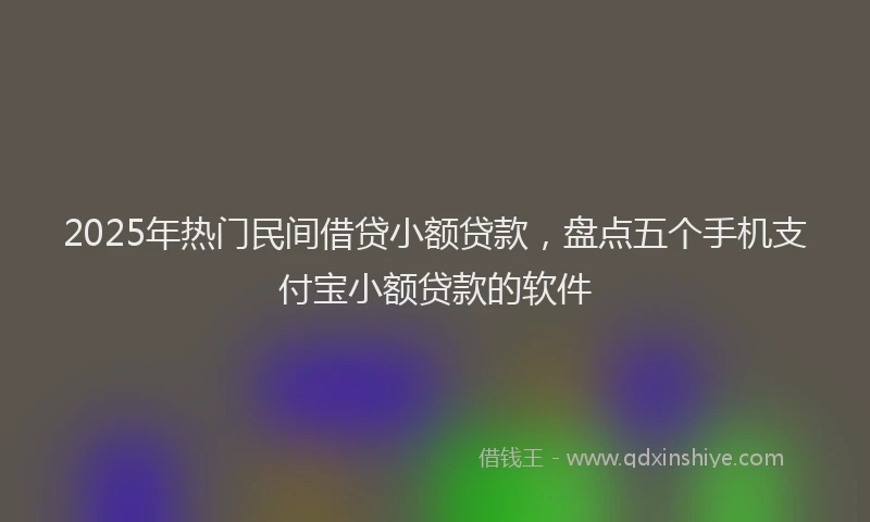 2025年热门民间借贷小额贷款，盘点五个手机支付宝小额贷款的软件
