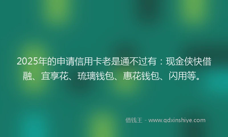 2025年的申请信用卡老是通不过有：现金侠快借融、宜享花、琉璃钱包、惠花钱包、闪用等。