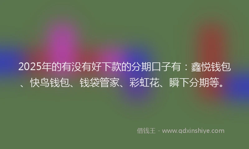2025年的有没有好下款的分期口子有：鑫悦钱包、快鸟钱包、钱袋管家、彩虹花、瞬下分期等。