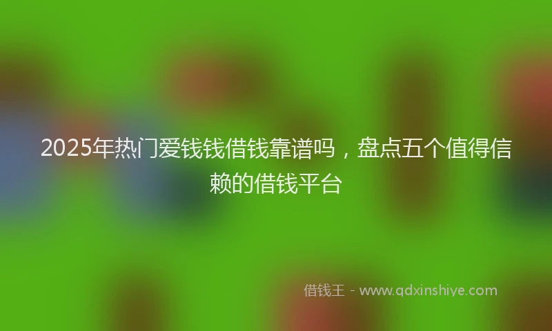 2025年热门爱钱钱借钱靠谱吗，盘点五个值得信赖的借钱平台