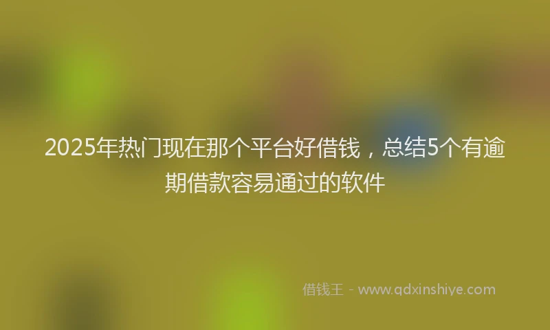 2025年热门现在那个平台好借钱，总结5个有逾期借款容易通过的软件