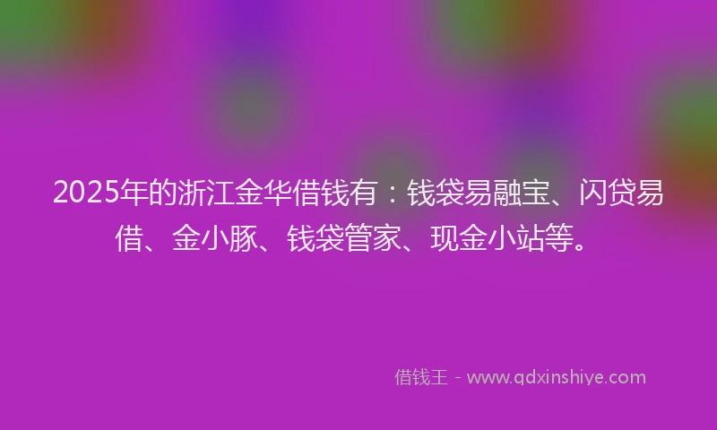 2025年的浙江金华借钱有：钱袋易融宝、闪贷易借、金小豚、钱袋管家、现金小站等。