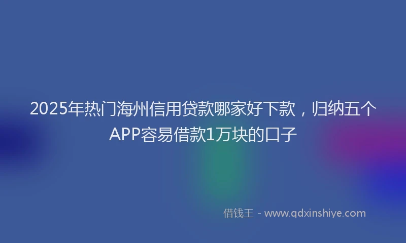 2025年热门海州信用贷款哪家好下款，归纳五个APP容易借款1万块的口子