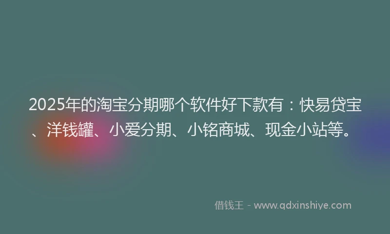 2025年的淘宝分期哪个软件好下款有：快易贷宝、洋钱罐、小爱分期、小铭商城、现金小站等。