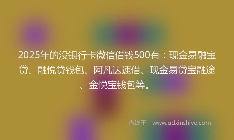 2025年的没银行卡微信借钱500有：现金易融宝贷、融悦贷钱包、阿凡达速借、现金易贷宝融途、金悦宝钱包等。