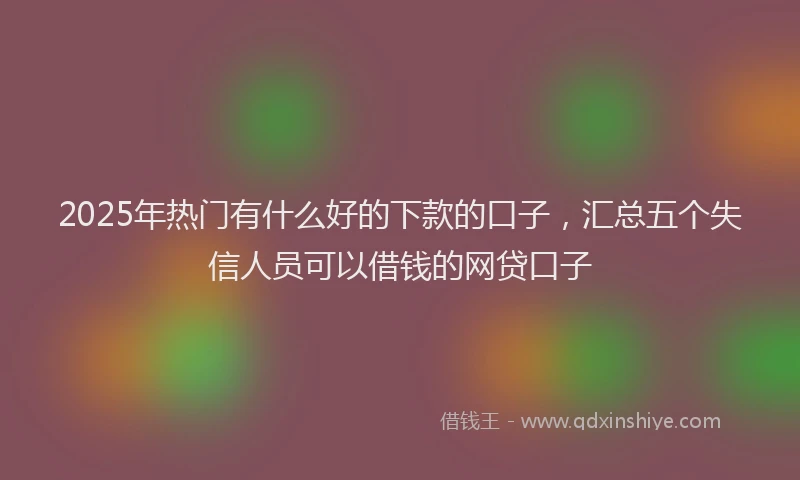 2025年热门有什么好的下款的口子，汇总五个失信人员可以借钱的网贷口子