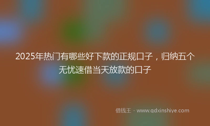 2025年热门有哪些好下款的正规口子，归纳五个无忧速借当天放款的口子