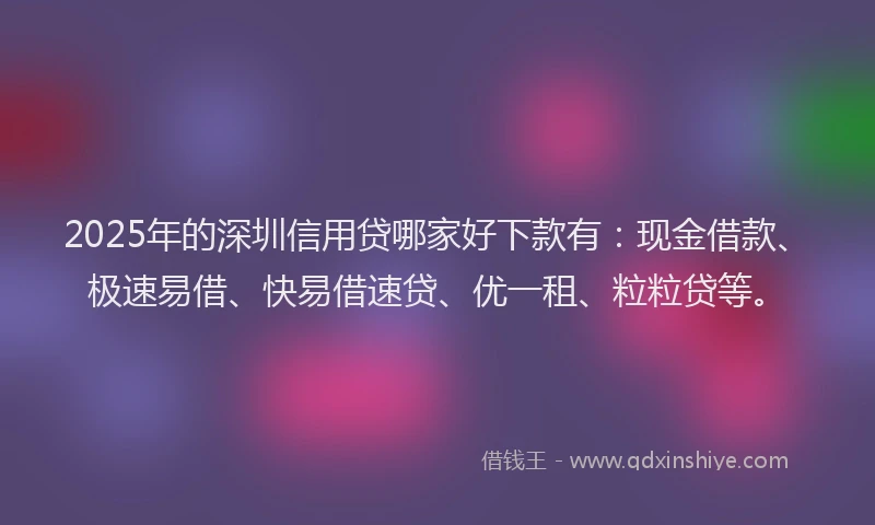 2025年的深圳信用贷哪家好下款有：现金借款、极速易借、快易借速贷、优一租、粒粒贷等。