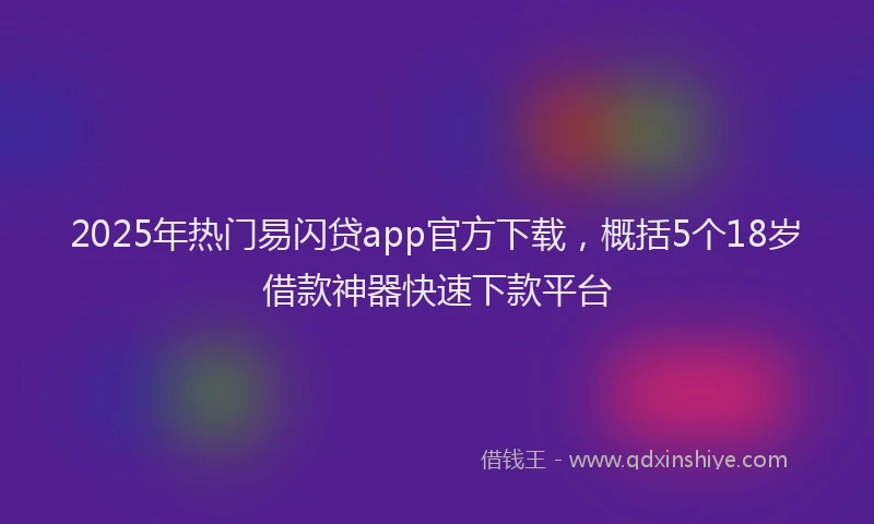 2025年热门易闪贷app官方下载，概括5个18岁借款神器快速下款平台