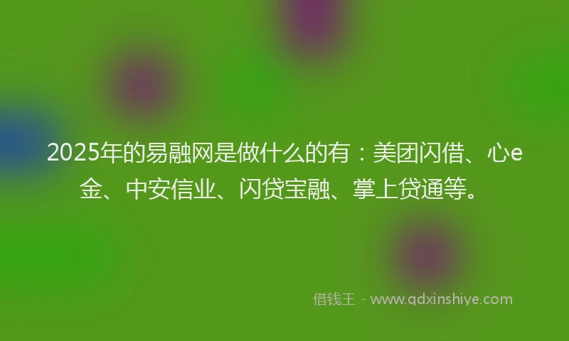 2025年的易融网是做什么的有：美团闪借、心e金、中安信业、闪贷宝融、掌上贷通等。