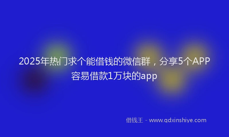 2025年热门求个能借钱的微信群，分享5个APP容易借款1万块的app
