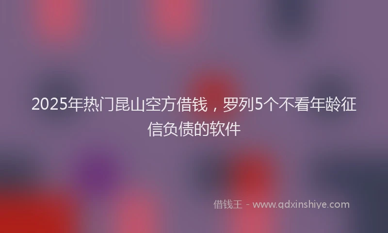 2025年热门昆山空方借钱，罗列5个不看年龄征信负债的软件
