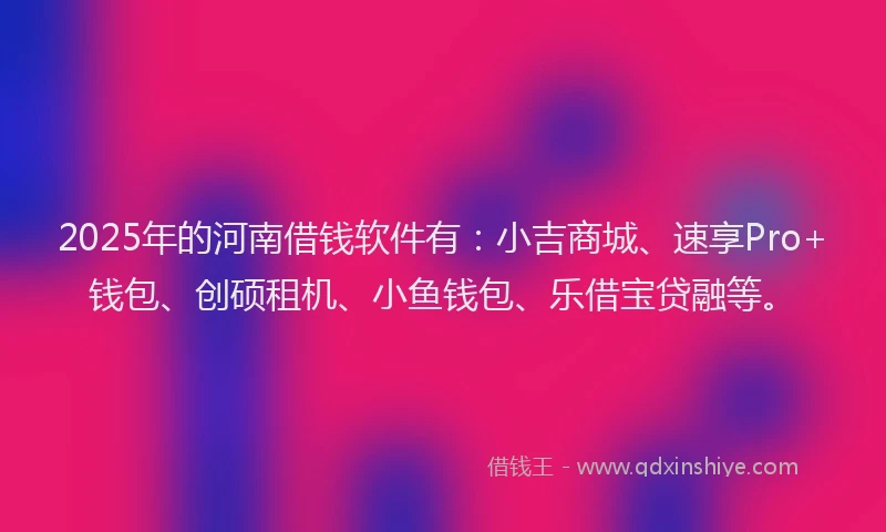2025年的河南借钱软件有：小吉商城、速享Pro+钱包、创硕租机、小鱼钱包、乐借宝贷融等。
