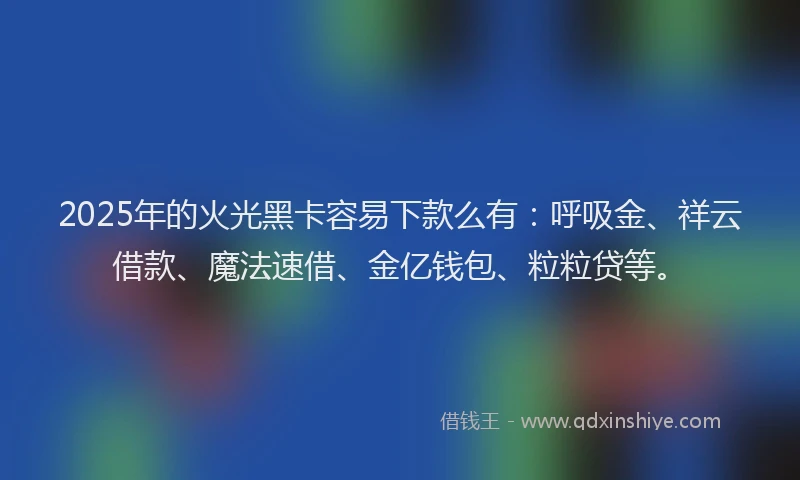 2025年的火光黑卡容易下款么有：呼吸金、祥云借款、魔法速借、金亿钱包、粒粒贷等。