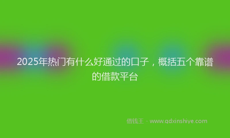 2025年热门有什么好通过的口子，概括五个靠谱的借款平台