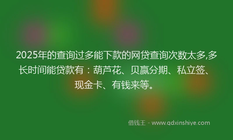 2025年的查询过多能下款的网贷查询次数太多,多长时间能贷款有：葫芦花、贝赢分期、私立签、现金卡、有钱来等。