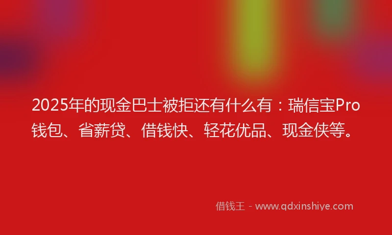 2025年的现金巴士被拒还有什么有：瑞信宝Pro钱包、省薪贷、借钱快、轻花优品、现金侠等。