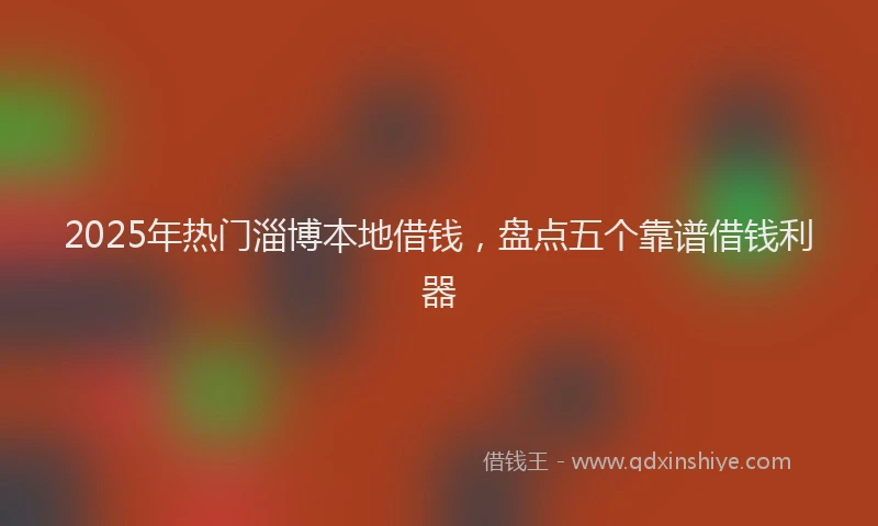 2025年热门淄博本地借钱，盘点五个靠谱借钱利器