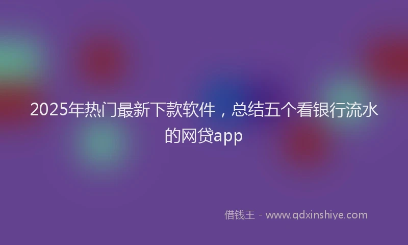 2025年热门最新下款软件，总结五个看银行流水的网贷app