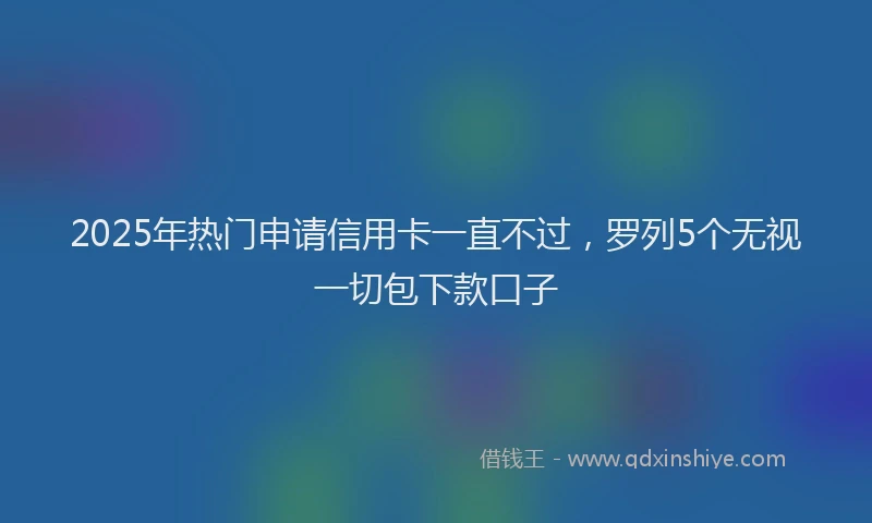 2025年热门申请信用卡一直不过，罗列5个无视一切包下款口子