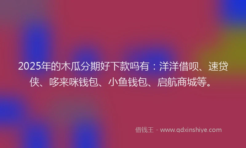 2025年的木瓜分期好下款吗有：洋洋借呗、速贷侠、哆来咪钱包、小鱼钱包、启航商城等。