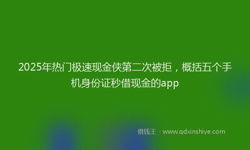 2025年热门极速现金侠第二次被拒，概括五个手机身份证秒借现金的app