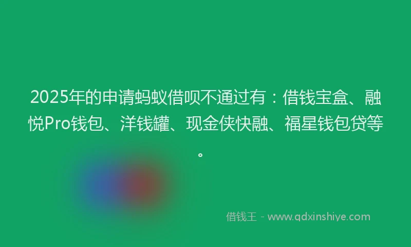 2025年的申请蚂蚁借呗不通过有：借钱宝盒、融悦Pro钱包、洋钱罐、现金侠快融、福星钱包贷等。