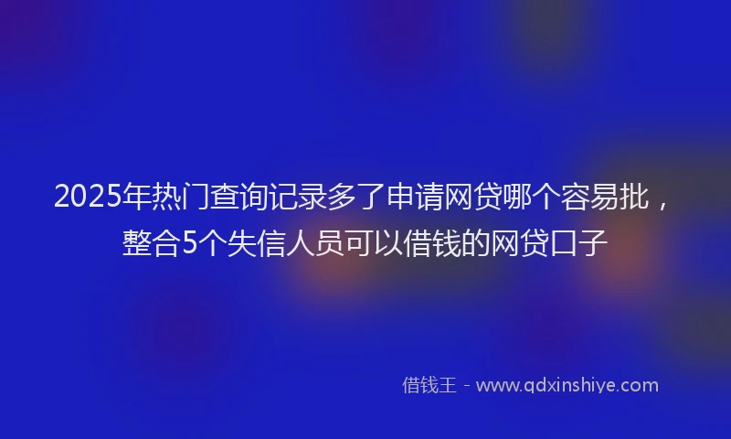 2025年热门查询记录多了申请网贷哪个容易批，整合5个失信人员可以借钱的网贷口子