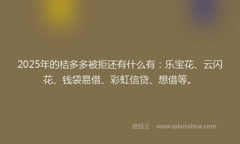 2025年的桔多多被拒还有什么有：乐宝花、云闪花、钱袋易借、彩虹信贷、想借等。