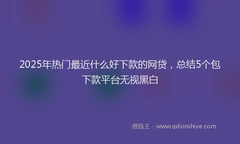 2025年热门最近什么好下款的网贷，总结5个包下款平台无视黑白